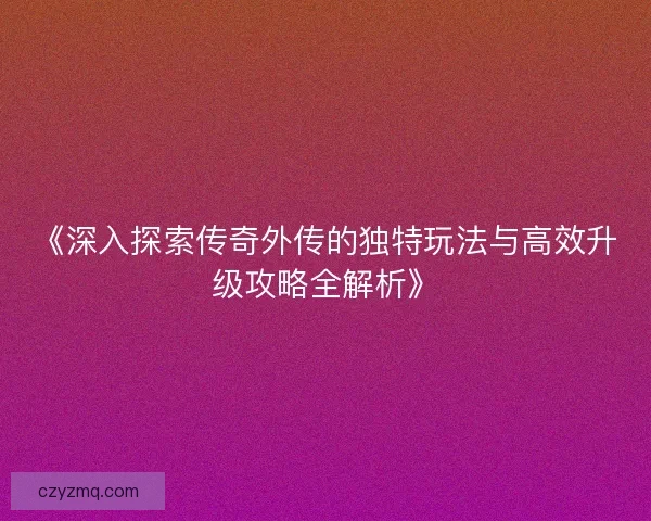 《深入探索传奇外传的独特玩法与高效升级攻略全解析》