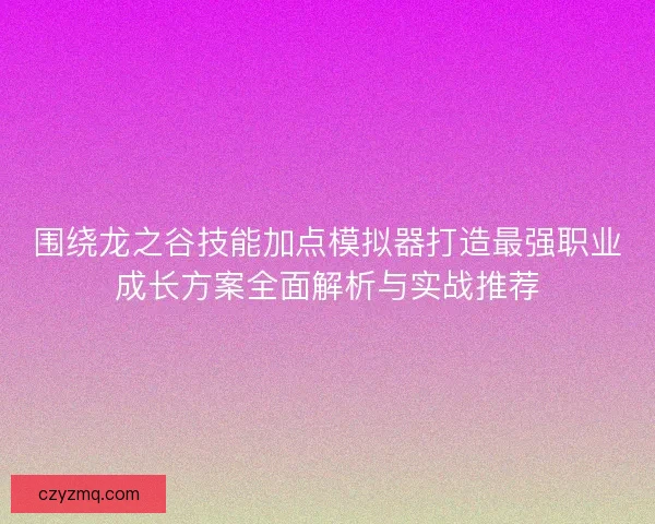 围绕龙之谷技能加点模拟器打造最强职业成长方案全面解析与实战推荐
