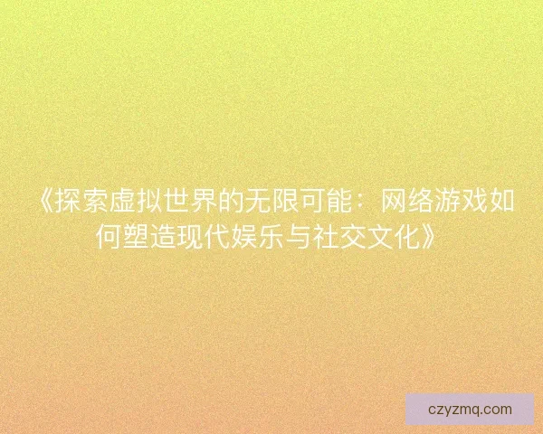 《探索虚拟世界的无限可能：网络游戏如何塑造现代娱乐与社交文化》