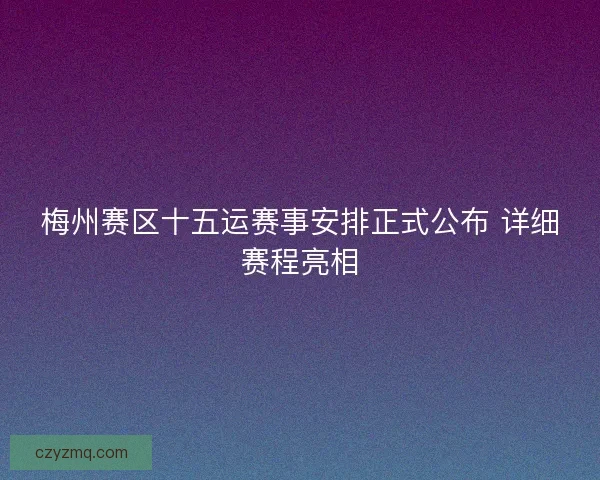 梅州赛区十五运赛事安排正式公布 详细赛程亮相