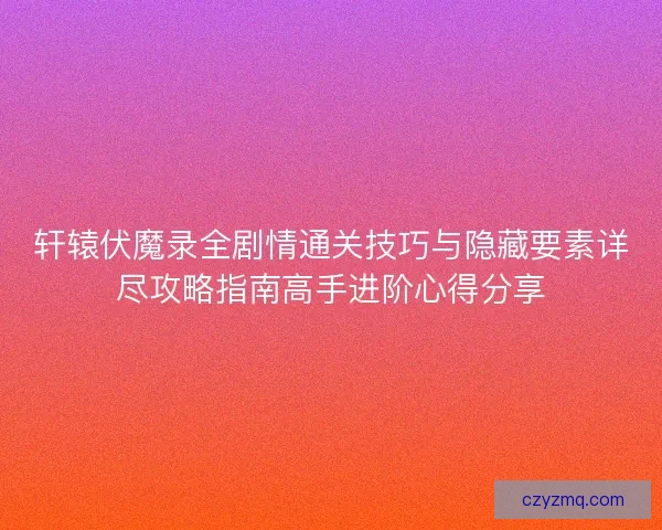 轩辕伏魔录全剧情通关技巧与隐藏要素详尽攻略指南高手进阶心得分享