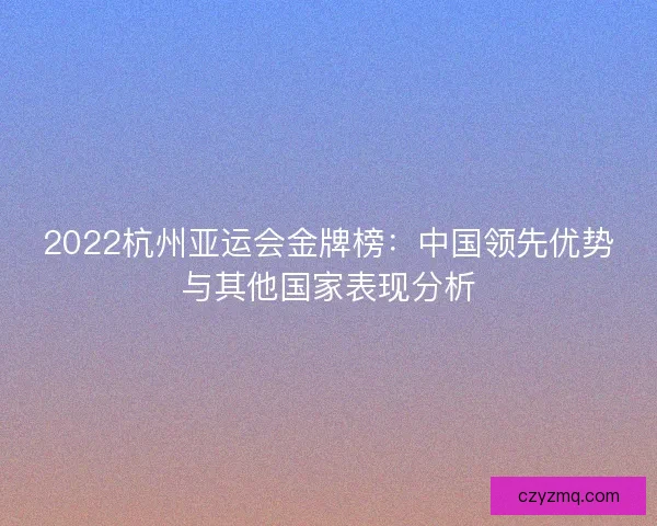 2022杭州亚运会金牌榜：中国领先优势与其他国家表现分析