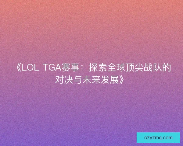 《LOL TGA赛事：探索全球顶尖战队的对决与未来发展》