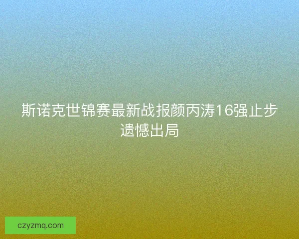 斯诺克世锦赛最新战报颜丙涛16强止步遗憾出局