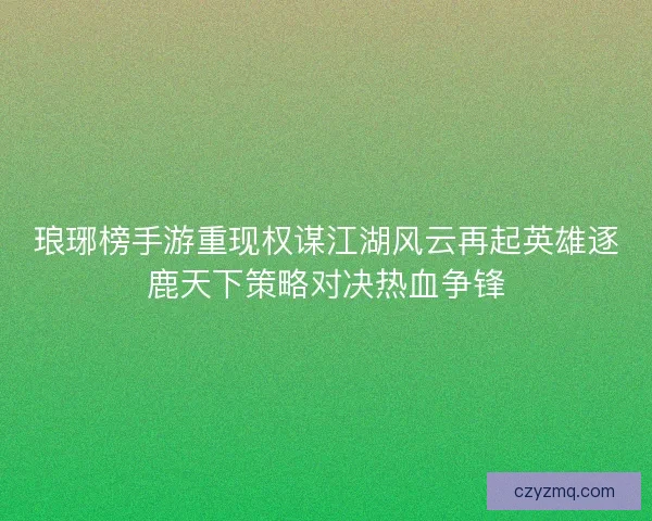 琅琊榜手游重现权谋江湖风云再起英雄逐鹿天下策略对决热血争锋