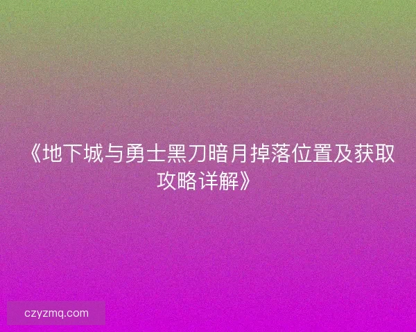 《地下城与勇士黑刀暗月掉落位置及获取攻略详解》