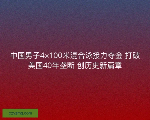 中国男子4×100米混合泳接力夺金 打破美国40年垄断 创历史新篇章