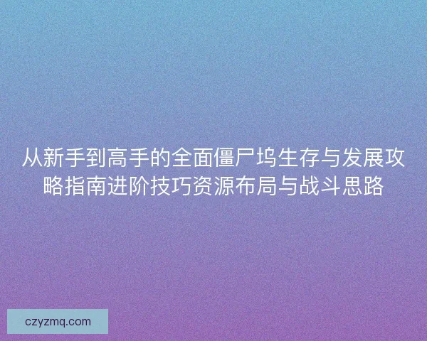 从新手到高手的全面僵尸坞生存与发展攻略指南进阶技巧资源布局与战斗思路