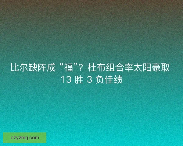 比尔缺阵成 “福”？杜布组合率太阳豪取 13 胜 3 负佳绩