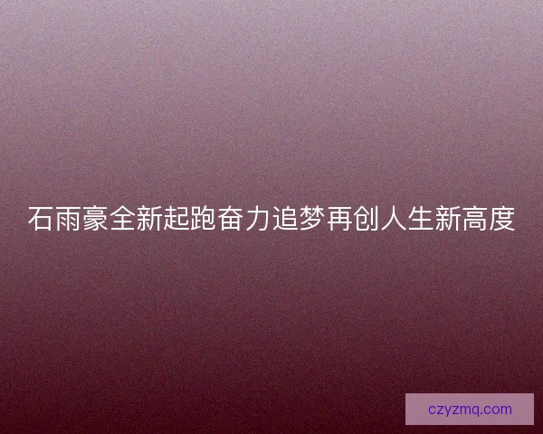 石雨豪全新起跑奋力追梦再创人生新高度