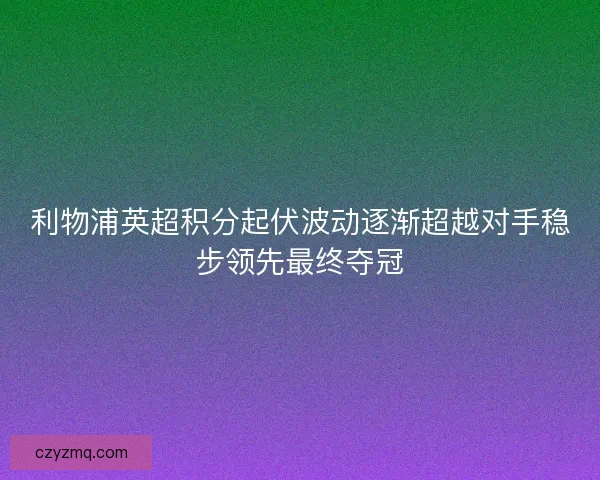 利物浦英超积分起伏波动逐渐超越对手稳步领先最终夺冠