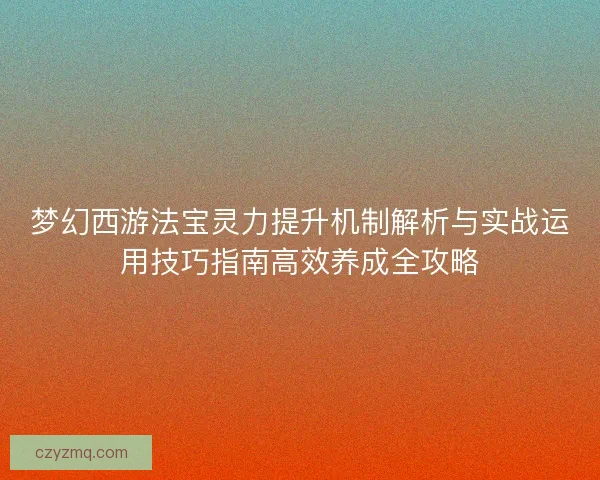 梦幻西游法宝灵力提升机制解析与实战运用技巧指南高效养成全攻略