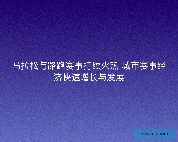 马拉松与路跑赛事持续火热 城市赛事经济快速增长与发展