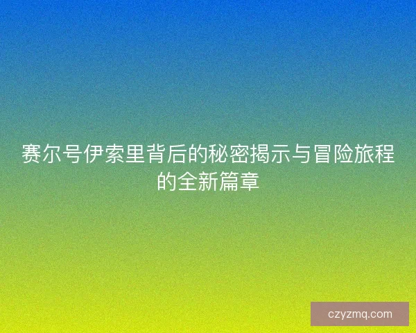 赛尔号伊索里背后的秘密揭示与冒险旅程的全新篇章