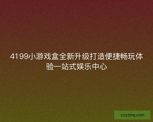 4199小游戏盒全新升级打造便捷畅玩体验一站式娱乐中心