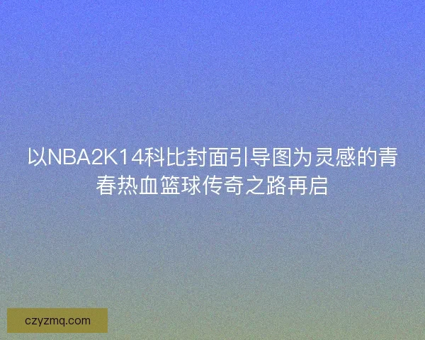 以NBA2K14科比封面引导图为灵感的青春热血篮球传奇之路再启