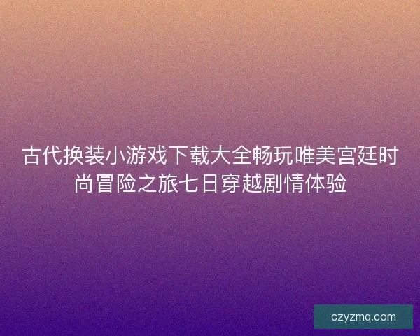 古代换装小游戏下载大全畅玩唯美宫廷时尚冒险之旅七日穿越剧情体验