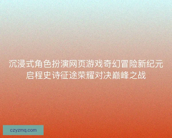 沉浸式角色扮演网页游戏奇幻冒险新纪元启程史诗征途荣耀对决巅峰之战