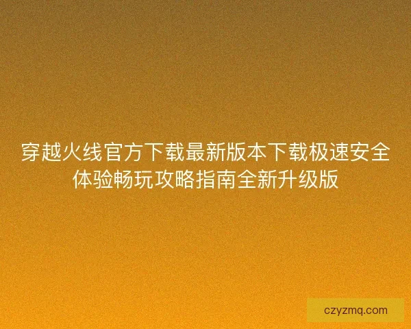 穿越火线官方下载最新版本下载极速安全体验畅玩攻略指南全新升级版