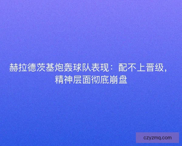 赫拉德茨基炮轰球队表现：配不上晋级，精神层面彻底崩盘