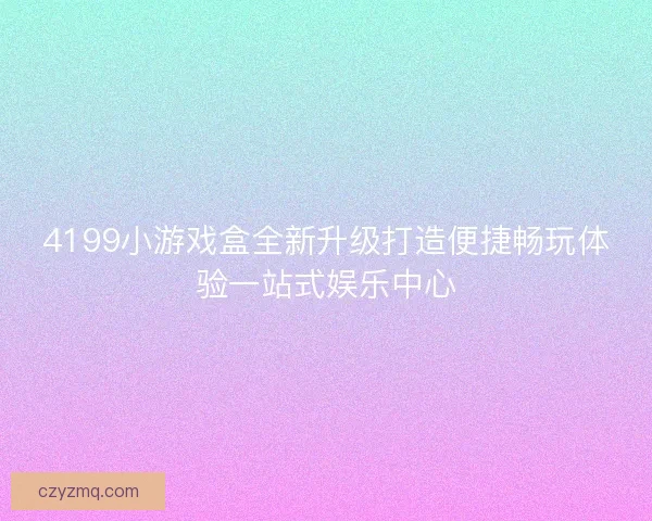 4199小游戏盒全新升级打造便捷畅玩体验一站式娱乐中心