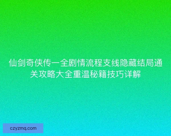 仙剑奇侠传一全剧情流程支线隐藏结局通关攻略大全重温秘籍技巧详解
