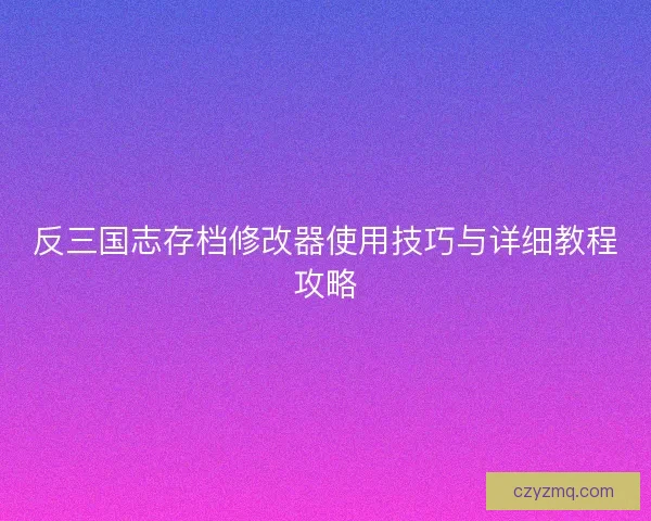 反三国志存档修改器使用技巧与详细教程攻略