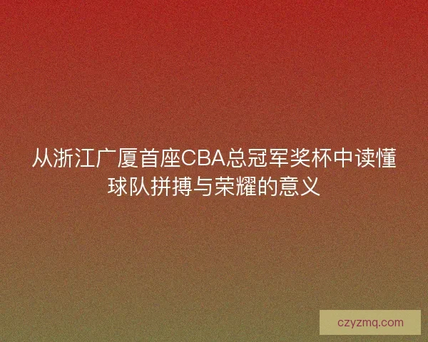 从浙江广厦首座CBA总冠军奖杯中读懂球队拼搏与荣耀的意义 从浙江广厦首座CBA总冠军奖杯中读懂球队拼搏与荣耀的意义