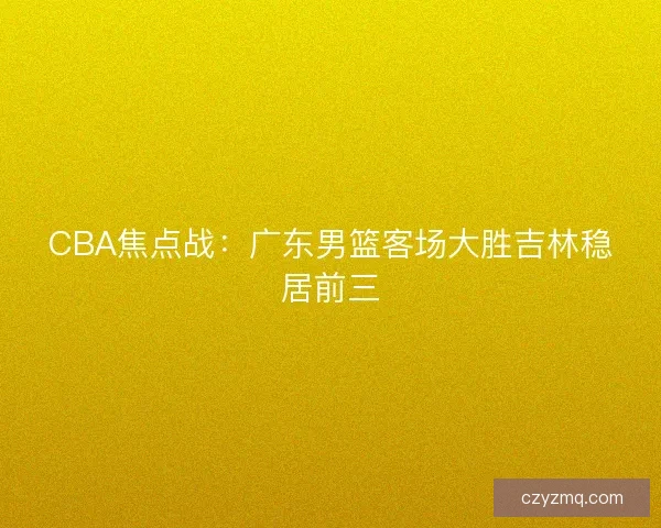 CBA焦点战：广东男篮客场大胜吉林稳居前三