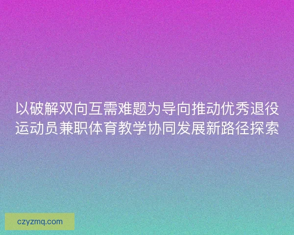 以破解双向互需难题为导向推动优秀退役运动员兼职体育教学协同发展新路径探索