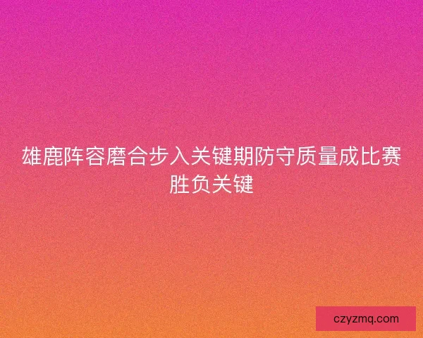 雄鹿阵容磨合步入关键期防守质量成比赛胜负关键