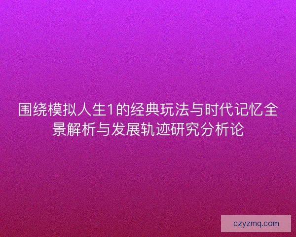 围绕模拟人生1的经典玩法与时代记忆全景解析与发展轨迹研究分析论