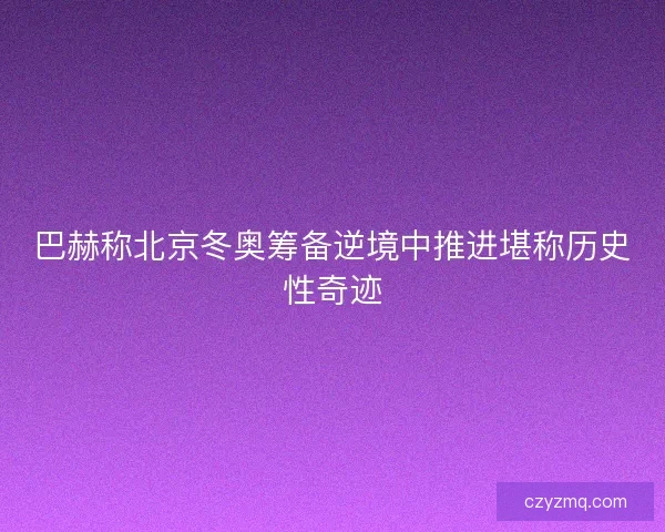 巴赫称北京冬奥筹备逆境中推进堪称历史性奇迹 巴赫称北京冬奥筹备逆境中推进堪称历史性奇迹