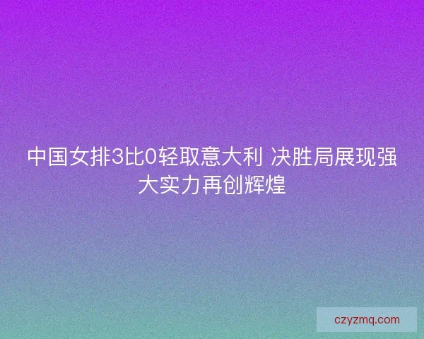 中国女排3比0轻取意大利 决胜局展现强大实力再创辉煌