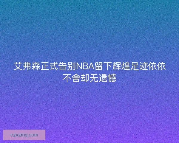 艾弗森正式告别NBA留下辉煌足迹依依不舍却无遗憾